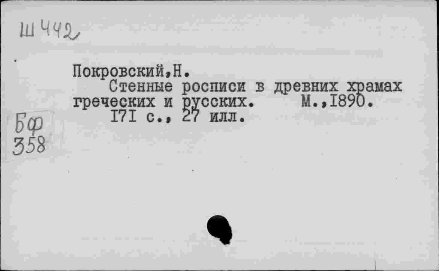 ﻿
Покровский,Н.
Стенные росписи в ; греческих и русских.
171 с.» 27 илл.
358
цревних храмах М.,1890.